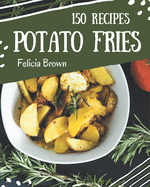 150 Potato Fries Recipes: A Potato Fries Cookbook You Won't be Able to Put Down