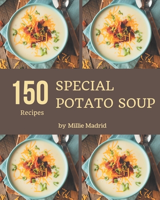 150 Special Potato Soup Recipes: A Timeless Potato Soup Cookbook - Madrid, Millie