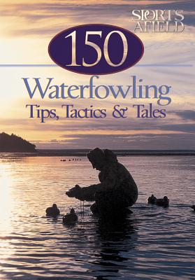 150 Waterfowling Tips, Tactics & Tales: From Sports Afield Magazine - Donner, Andrea (Editor), and Sports Afield Magazine, and Dorsey, Chris
