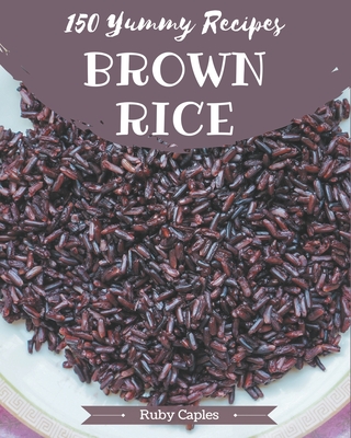 150 Yummy Brown Rice Recipes: A Timeless Yummy Brown Rice Cookbook - Caples, Ruby