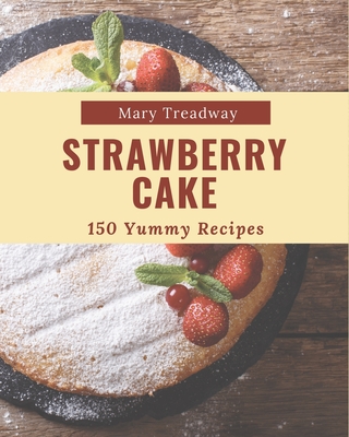 150 Yummy Strawberry Cake Recipes: Best-ever Yummy Strawberry Cake Cookbook for Beginners - Treadway, Mary