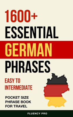 1600+ Essential German Phrases: Easy to Intermediate Pocket Size Phrase Book for Travel - Pro, Fluency