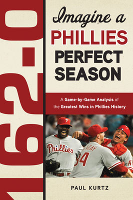 162-0: Imagine a Phillies Perfect Season: A Game-By-Game Anaylsis of the Greatest Wins in Phillies History - Kurtz, Paul