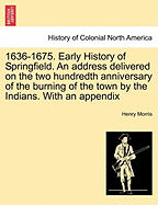 1636-1675. Early History of Springfield. an Address Delivered on the Two Hundredth Anniversary of the Burning of the Town by the Indians. with an Appe