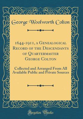 1644-1911, a Genealogical Record of the Descendants of Quartermaster George Colton: Collected and Arranged from All Available Public and Private Sources (Classic Reprint) - Colton, George Woolworth