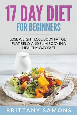 17 Day Diet For Beginners: Lose Weight, Lose Body Fat, Get Flat Belly and Slim Body in a Healthy Way Fast - Samons, Brittany