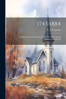 1743-1884: Sesqui-centennial Anniversary Of The Silver Spring Presbyterian Church - Ferguson, T J