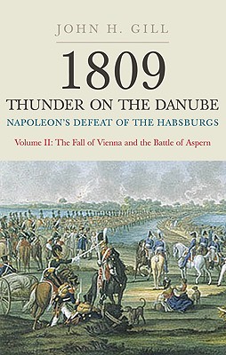 1809 Thunder on the Danube: Napoleon's Defeat of the Habsburgs, Volume II: The Fall of Vienna and the Battle of Aspern - Gill, John H