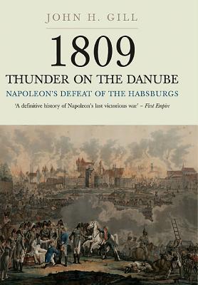1809 Thunder on the Danube: Napoleon's Defeat of the Hapsburgs, Volume I - Gill, John H.