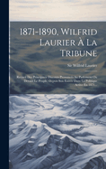 1871-1890, Wilfrid Laurier a la Tribune: Recueil Des Principaux Discours Prononces Au Parlement Ou Devant Le Peuple, Depuis Son Entree Dans La Politique Active En 1871...