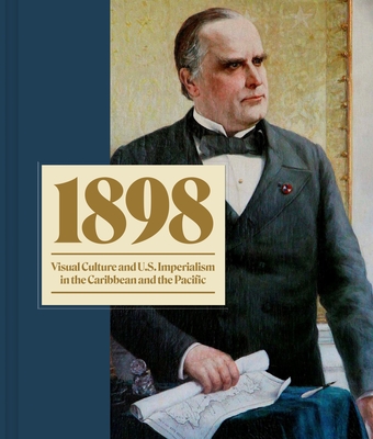 1898: Visual Culture and U.S. Imperialism in the Caribbean and the Pacific - Caragol, Tana, and Lemay, Kate Clarke, and Maestre, Carolina (Contributions by)