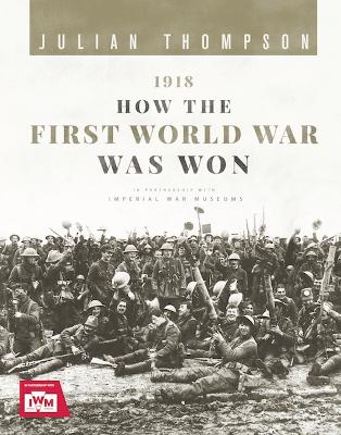 1918: How the First World War Was Won - Thompson, Julian, Gen.