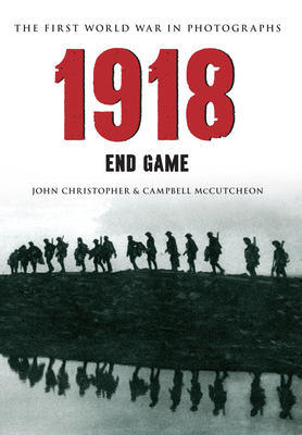 1918 the First World War in Photographs: End Game - Christopher, John, and McCutcheon, Campbell