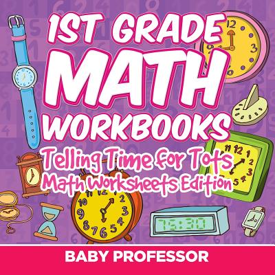 1st Grade Math Learning Games: Telling Time for Tots Math Worksheets Edition - Baby Professor