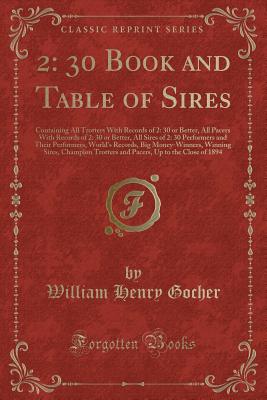 2: 30 Book and Table of Sires: Containing All Trotters with Records of 2: 30 or Better, All Pacers with Records of 2: 30 or Better, All Sires of 2: 30 Performers and Their Performers, World's Records, Big Money-Winners, Winning Sires, Champion Trotters an - Gocher, William Henry