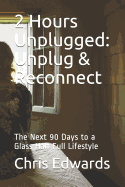 2 Hours Unplugged: Unplug & Reconnect: The Next 90 Days to a Glass Half Full Lifestyle