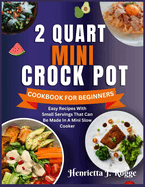 2 Quart Mini Crock Pot Cookbook for Beginners: Easy Recipes With Small Servings That Can Be Made In A Mini Slow Cooker