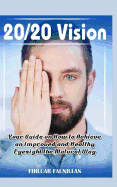 20/20 Vision: Your Guide on How to Achieve an Improved and Healthy Eyesight the Natural Way