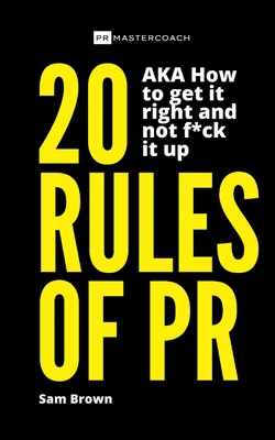 20 Rules of PR AKA - How to get it right and not f**k it up - Brown, Sam