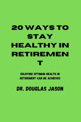 20 Ways to Stay Healthy in Retirement: Enjoying optimum health in retirement can be achieved. - Jason, Douglas, Dr.