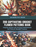 200 Captivating Crochet Flower Patterns Book: Uniquely Adorned with Stunning Embellishments and Trims for Beautiful Creations