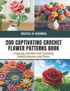 200 Captivating Crochet Flower Patterns Book: Uniquely Adorned with Stunning Embellishments and Trims