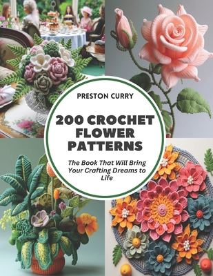 200 Crochet Flower Patterns: The Book That Will Bring Your Crafting Dreams to Life - Curry, Preston