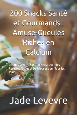 200 Snacks Sant? et Gourmands: Amuse-Gueules Riches en Calcium: Optimisez Votre Sant? Osseuse avec des Recettes Faciles et D?licieuses pour Tous les Jours - Cuisine de l'Ap?ritif, and Levevre, Jade