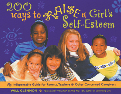 200 Ways to Raise a Girl's Self-Esteem: An Indispensible Guide for Parents, Teachers & Other Concerned Caregivers (Gift for Parents) - Glennon, Will