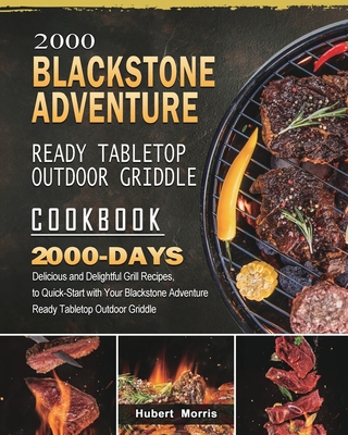 2000 Blackstone Adventure Ready Tabletop Outdoor Griddle Cookbook: 2000 Days Delicious and Delightful Grill Recipes, to Quick-Start with Your Blackstone Adventure Ready Tabletop Outdoor Griddle - Morris, Hubert