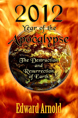 2012 - Year of the Apocalypse: The Destruction and Resurrection of Earth - Arnold, Edward