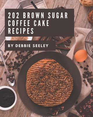 202 Brown Sugar Coffee Cake Recipes: A Timeless Brown Sugar Coffee Cake Cookbook - Seeley, Debbie