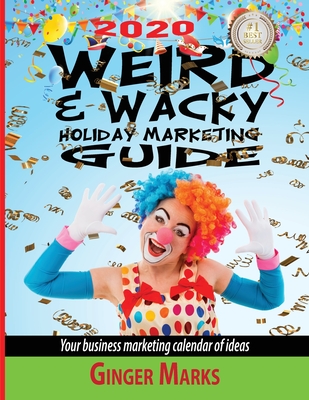 2020 Weird & Wacky Holiday Marketing Guide: Your business marketing calendar of ideas - Marks, Ginger, and Vanhatten, Wendy (Editor)