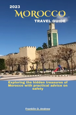 2023 Morocco Travel Guide: Exploring the hidden treasures of Morocco with practical advice on safety - Andrew, Franklin O