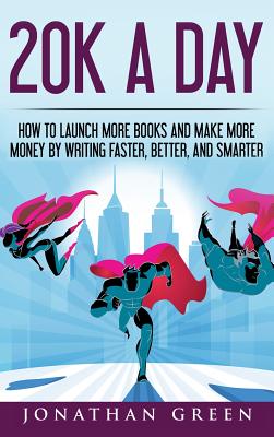 20K a Day: How to Launch More Books and Make More Money by Writing Faster, Better and Smarter - Green, Jonathan