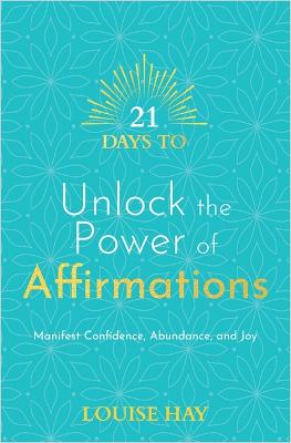 21 Days to Unlock the Power of Affirmations: Manifest Confidence, Abundance and Joy - Hay, Louise