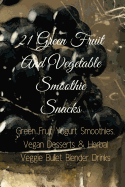 21 Green Fruit and Vegetable Smoothie Snacks: Green Fruit Yogurt Smoothies, Vegan Desserts & Herbal Veggie Bullet Blender Drinks