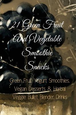 21 Green Fruit And Vegetable Smoothie Snacks: Green Fruit Yogurt Smoothies, Vegan Desserts & Herbal Veggie Bullet Blender Drinks - Baltimoore, Juliana