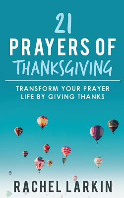 21 Prayers of Thanksgiving: Transform Your Prayer Life by Giving Thanks - Larkin, Rachel