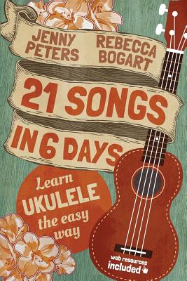 21 Songs in 6 Days: Learn Ukulele the Easy Way: Ukulele Songbook - Bogart, Rebecca, and Peters, Jenny