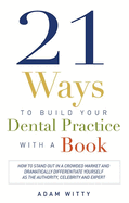 21 Ways to Build Your Dental Practice with a Book: How to Stand Out in a Crowded Market and Dramatically Differentiate Yourself as the Authority, Celebrity and Expert