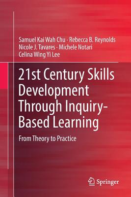 21st Century Skills Development Through Inquiry-Based Learning: From Theory to Practice - Chu, Samuel Kai Wah, and Reynolds, Rebecca B, and Tavares, Nicole J