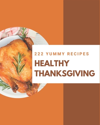 222 Yummy Healthy Thanksgiving Recipes: A Yummy Healthy Thanksgiving Cookbook for Effortless Meals - Wolfe, Sandra