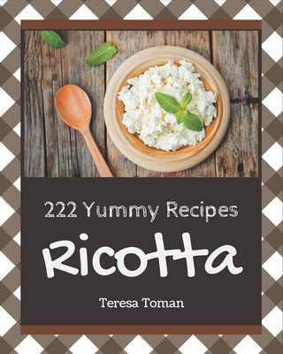 222 Yummy Ricotta Recipes: Not Just a Yummy Ricotta Cookbook! - Toman, Teresa