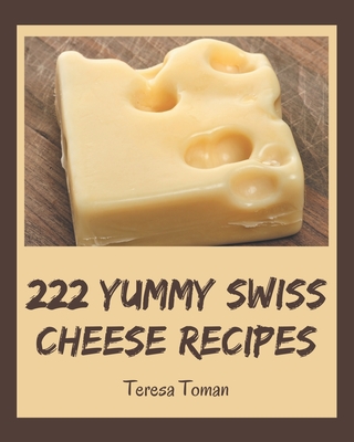 222 Yummy Swiss Cheese Recipes: Keep Calm and Try Yummy Swiss Cheese Cookbook - Toman, Teresa