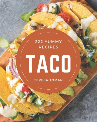 222 Yummy Taco Recipes: A Yummy Taco Cookbook to Fall In Love With - Toman, Teresa