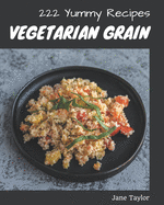 222 Yummy Vegetarian Grain Recipes: Explore Yummy Vegetarian Grain Cookbook NOW!