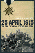 25 April 1915: The Day the Anzac Legend Was Born - Cameron, David W