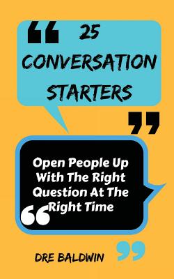 25 Conversation Starters: Learn To Open People Up with the Right Questions at the Right Time - Baldwin, Dre