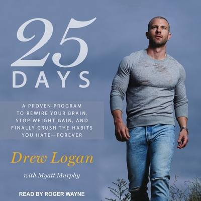 25 Days: A Proven Program to Rewire Your Brain, Stop Weight Gain, and Finally Crush the Habits You Hate--Forever - Logan, Drew, and Murphy, Myatt (Contributions by), and Wayne, Roger (Read by)